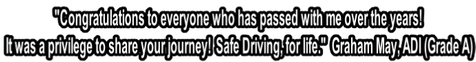 "Congratulations to everyone who has passed with me over the years!  It was a privilege to share your journey!  Safe Driving, for life."  Graham May, ADI (Grade A)